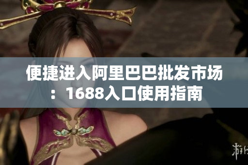 便捷进入阿里巴巴批发市场：1688入口使用指南