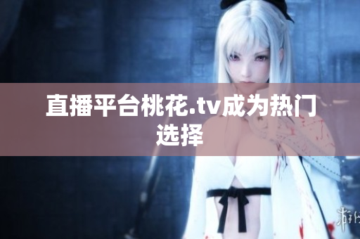 直播平台桃花.tv成为热门选择