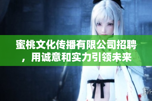 蜜桃文化传播有限公司招聘，用诚意和实力引领未来