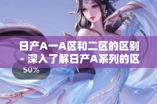 日产A一A区和二区的区别 - 深入了解日产A系列的区域分布