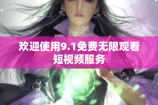 欢迎使用9.1免费无限观看短视频服务