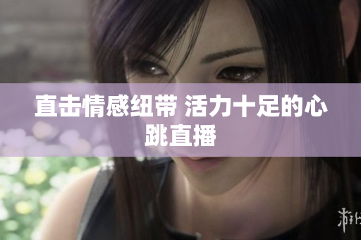 直击情感纽带 活力十足的心跳直播