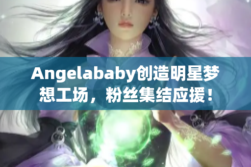 Angelababy创造明星梦想工场，粉丝集结应援！