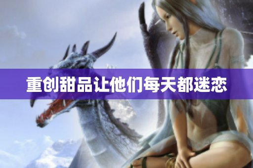 重创甜品让他们每天都迷恋