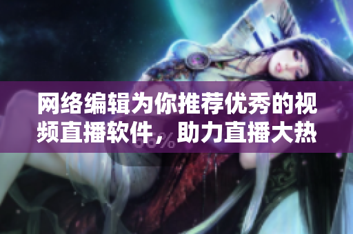 网络编辑为你推荐优秀的视频直播软件，助力直播大热。