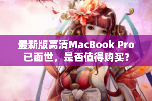 最新版高清MacBook Pro已面世，是否值得购买？