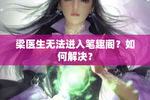 梁医生无法进入笔趣阁？如何解决？