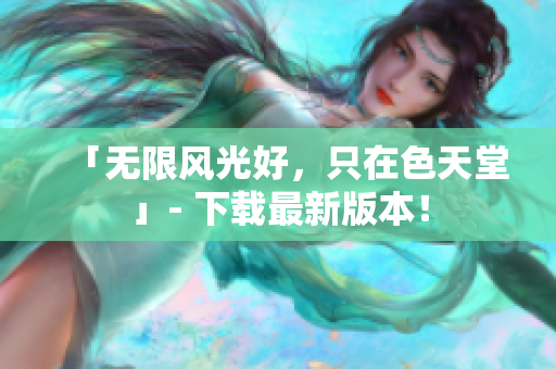 「无限风光好，只在色天堂」- 下载最新版本！