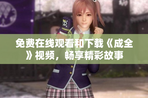 免费在线观看和下载《成全》视频，畅享精彩故事