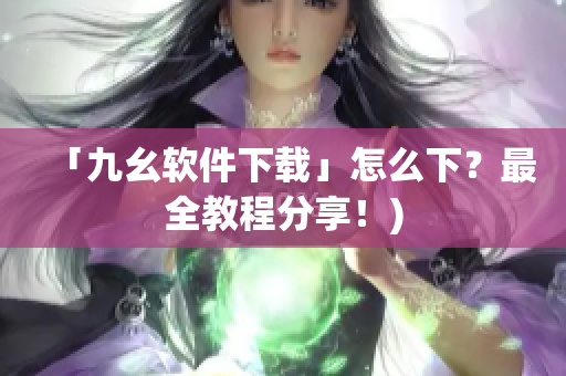 「九幺软件下载」怎么下？最全教程分享！)