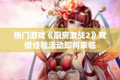 热门游戏《厨房激战2》双倍经验活动即将来临