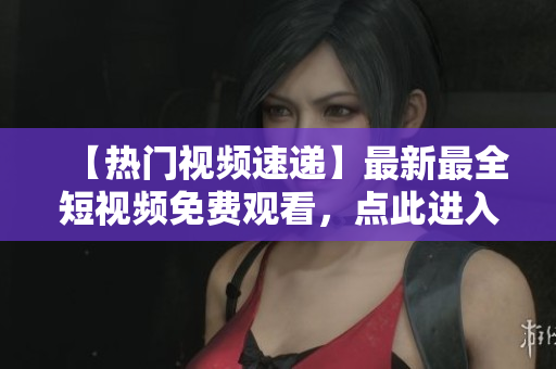 【热门视频速递】最新最全短视频免费观看，点此进入！