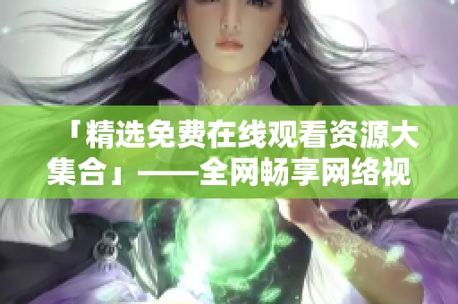 「精选免费在线观看资源大集合」——全网畅享网络视听新体验