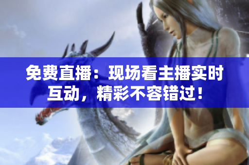 免费直播：现场看主播实时互动，精彩不容错过！