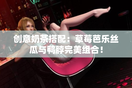 创意奶茶搭配：草莓芭乐丝瓜与鸭脖完美组合！