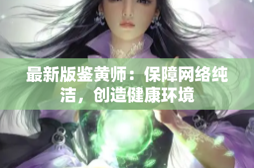 最新版鉴黄师：保障网络纯洁，创造健康环境