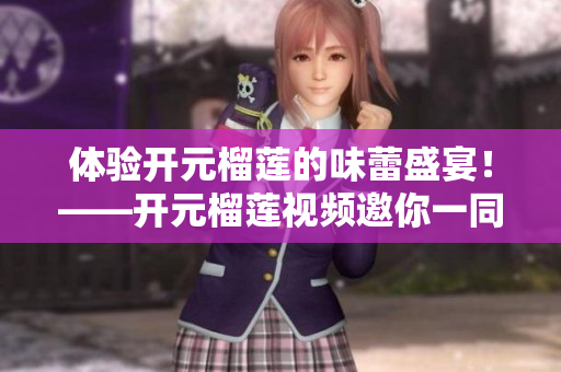 体验开元榴莲的味蕾盛宴！——开元榴莲视频邀你一同品尝