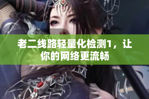 老二线路轻量化检测1，让你的网络更流畅