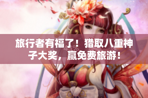 旅行者有福了！猎取八重神子大奖，赢免费旅游！