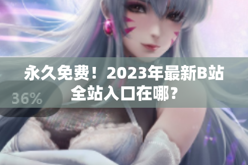 永久免费！2023年最新B站全站入口在哪？
