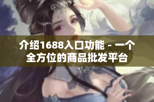 介绍1688入口功能 - 一个全方位的商品批发平台