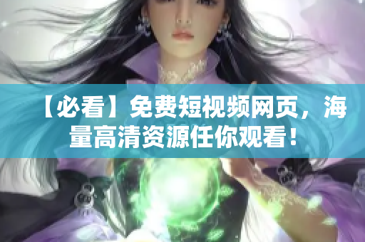 【必看】免费短视频网页，海量高清资源任你观看！