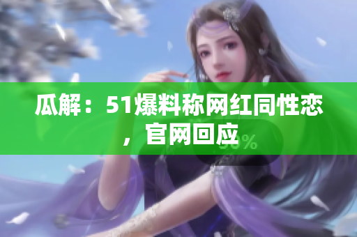 瓜解：51爆料称网红同性恋，官网回应
