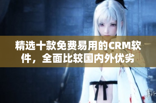 精选十款免费易用的CRM软件，全面比较国内外优劣