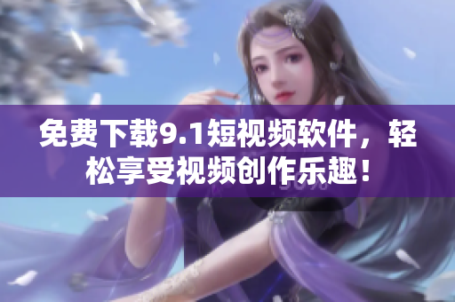 免费下载9.1短视频软件，轻松享受视频创作乐趣！