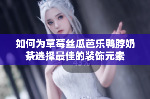 如何为草莓丝瓜芭乐鸭脖奶茶选择最佳的装饰元素