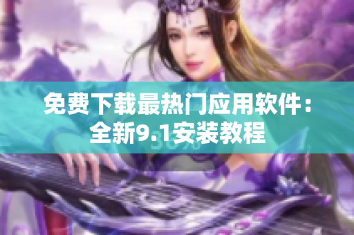 免费下载最热门应用软件：全新9.1安装教程