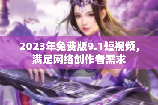 2023年免费版9.1短视频，满足网络创作者需求