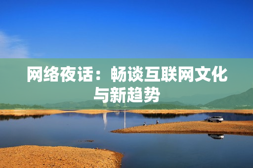 网络夜话：畅谈互联网文化与新趋势