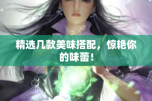 精选几款美味搭配，惊艳你的味蕾！