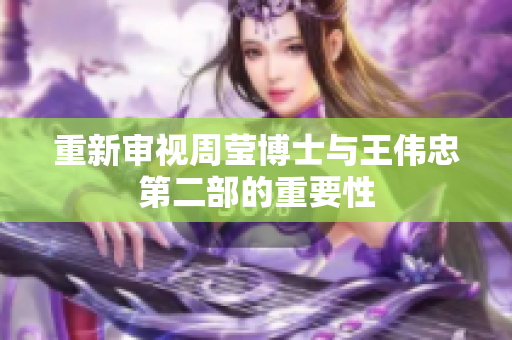 重新审视周莹博士与王伟忠第二部的重要性
