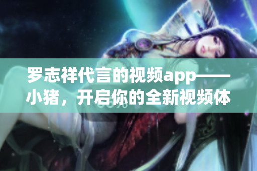 罗志祥代言的视频app——小猪，开启你的全新视频体验