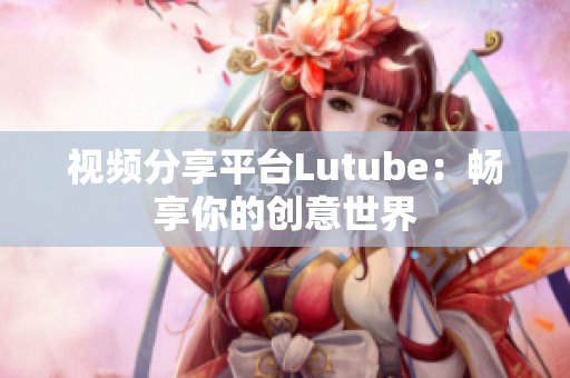视频分享平台Lutube：畅享你的创意世界