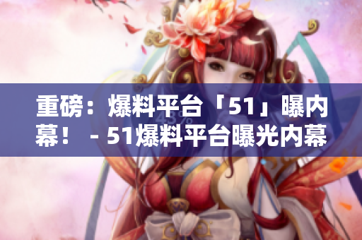 重磅：爆料平台「51」曝内幕！ - 51爆料平台曝光内幕！