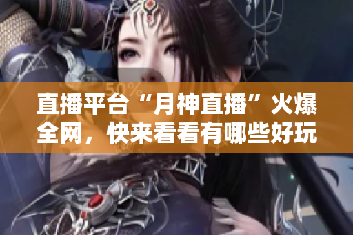 直播平台“月神直播”火爆全网，快来看看有哪些好玩的直播！