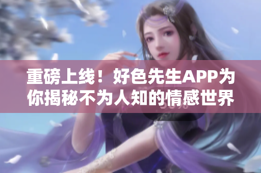 重磅上线！好色先生APP为你揭秘不为人知的情感世界