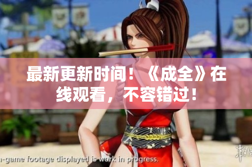 最新更新时间！《成全》在线观看，不容错过！