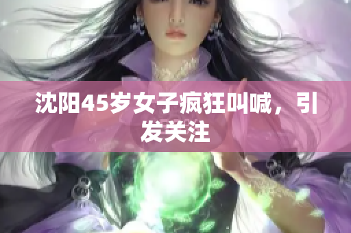 沈阳45岁女子疯狂叫喊，引发关注