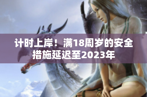 计时上岸！满18周岁的安全措施延迟至2023年