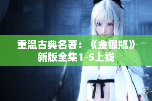 重温古典名著：《金银瓶》新版全集1-5上线