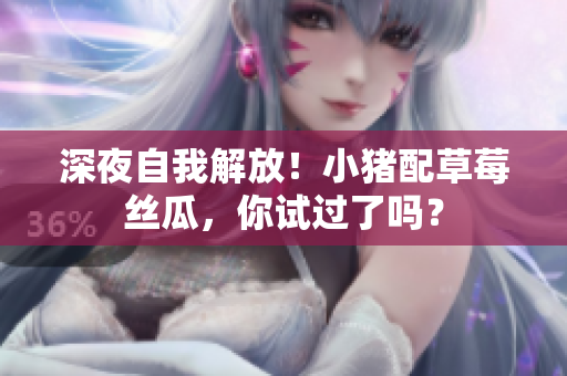 深夜自我解放！小猪配草莓丝瓜，你试过了吗？