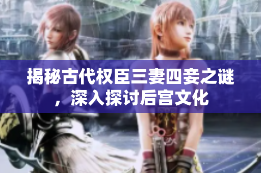揭秘古代权臣三妻四妾之谜，深入探讨后宫文化