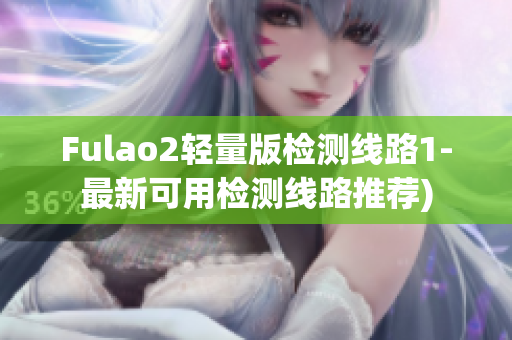 Fulao2轻量版检测线路1-最新可用检测线路推荐)