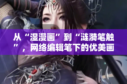 从“湿漫画”到“涟漪笔触”，网络编辑笔下的优美画卷。