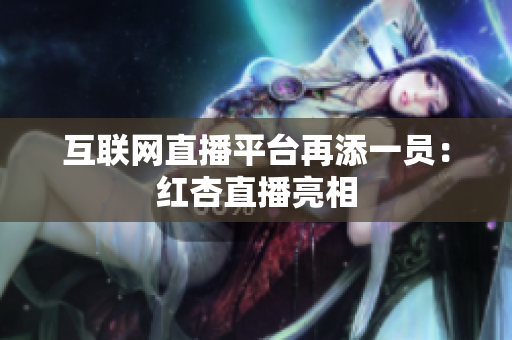 互联网直播平台再添一员：红杏直播亮相