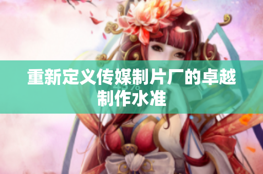 重新定义传媒制片厂的卓越制作水准